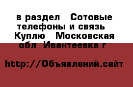  в раздел : Сотовые телефоны и связь » Куплю . Московская обл.,Ивантеевка г.